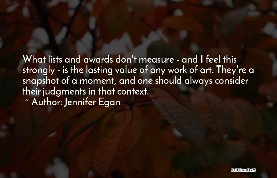 Jennifer Egan Quotes: What Lists And Awards Don't Measure - And I Feel This Strongly - Is The Lasting Value Of Any Work