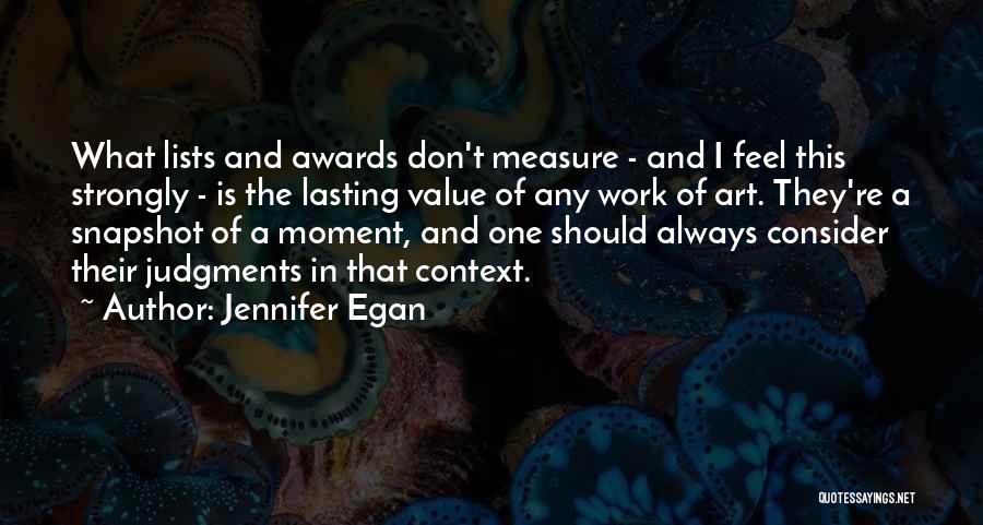 Jennifer Egan Quotes: What Lists And Awards Don't Measure - And I Feel This Strongly - Is The Lasting Value Of Any Work