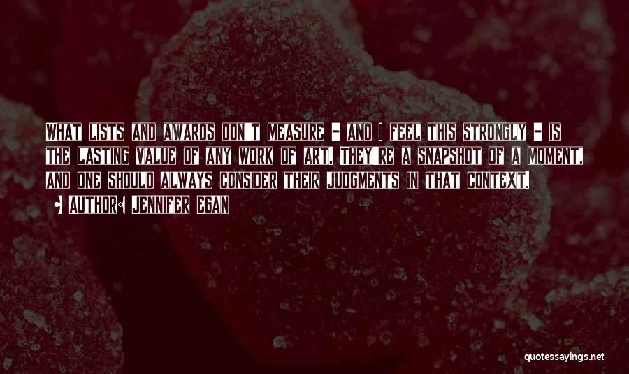 Jennifer Egan Quotes: What Lists And Awards Don't Measure - And I Feel This Strongly - Is The Lasting Value Of Any Work