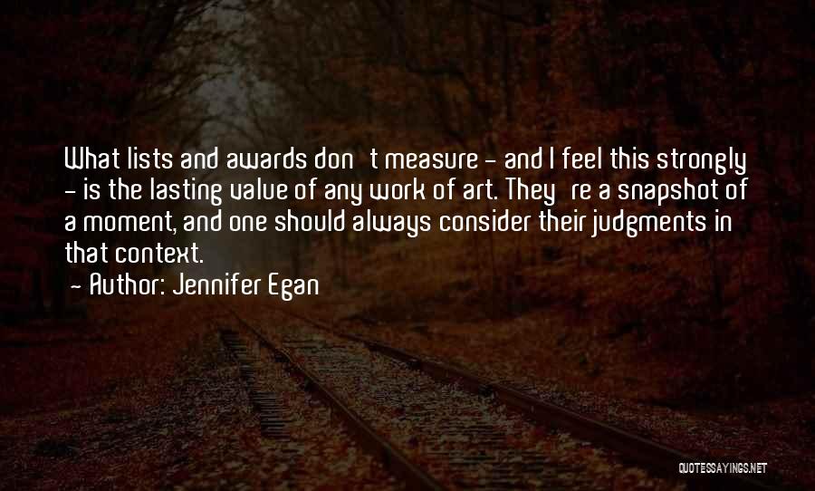 Jennifer Egan Quotes: What Lists And Awards Don't Measure - And I Feel This Strongly - Is The Lasting Value Of Any Work