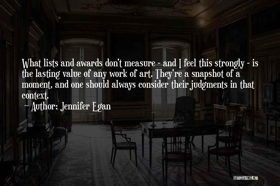 Jennifer Egan Quotes: What Lists And Awards Don't Measure - And I Feel This Strongly - Is The Lasting Value Of Any Work