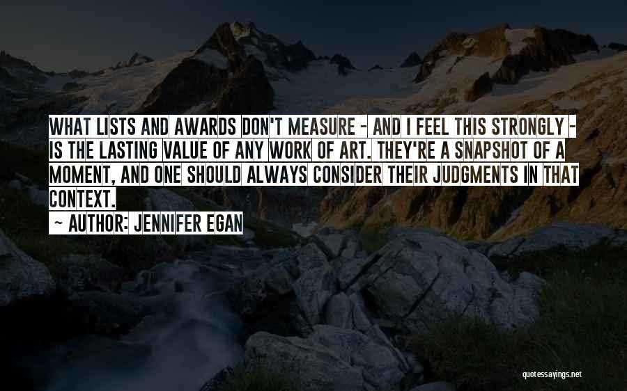 Jennifer Egan Quotes: What Lists And Awards Don't Measure - And I Feel This Strongly - Is The Lasting Value Of Any Work