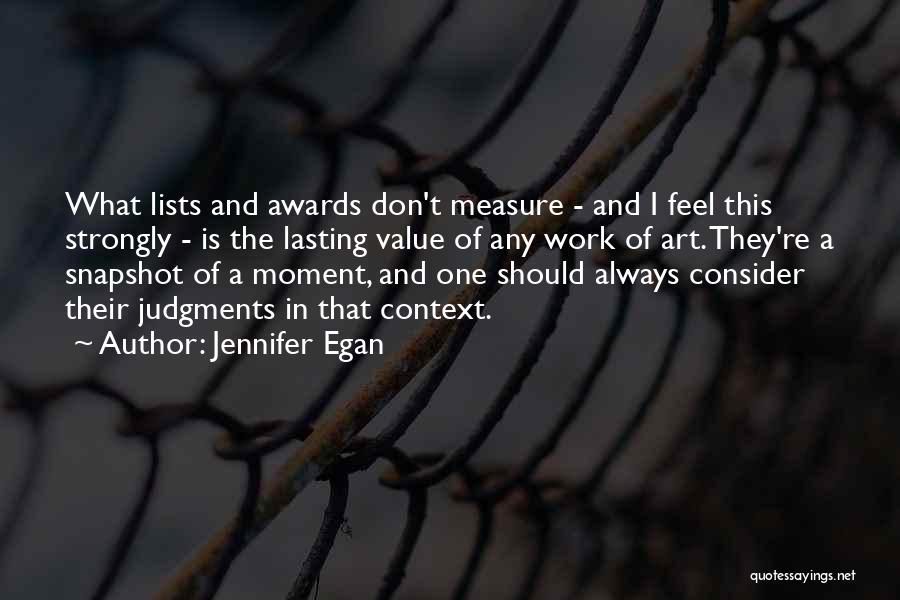 Jennifer Egan Quotes: What Lists And Awards Don't Measure - And I Feel This Strongly - Is The Lasting Value Of Any Work