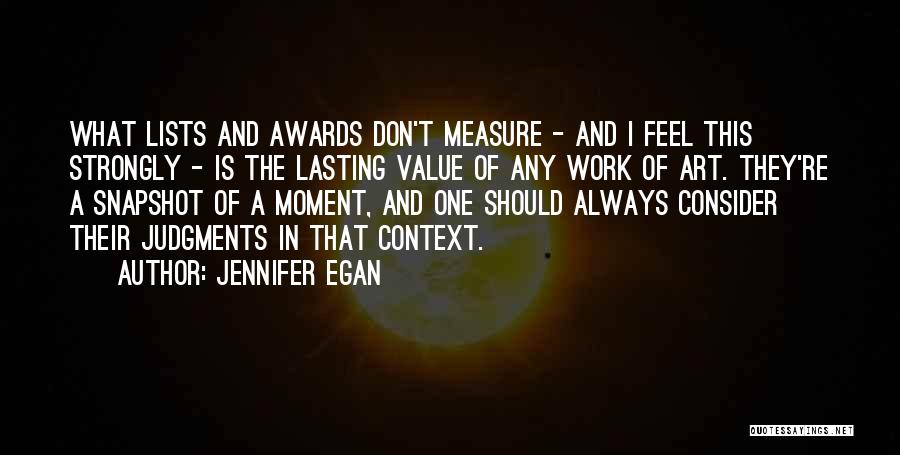 Jennifer Egan Quotes: What Lists And Awards Don't Measure - And I Feel This Strongly - Is The Lasting Value Of Any Work