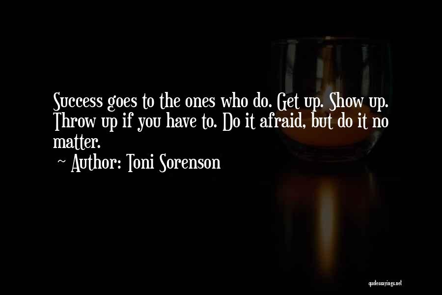 Toni Sorenson Quotes: Success Goes To The Ones Who Do. Get Up. Show Up. Throw Up If You Have To. Do It Afraid,