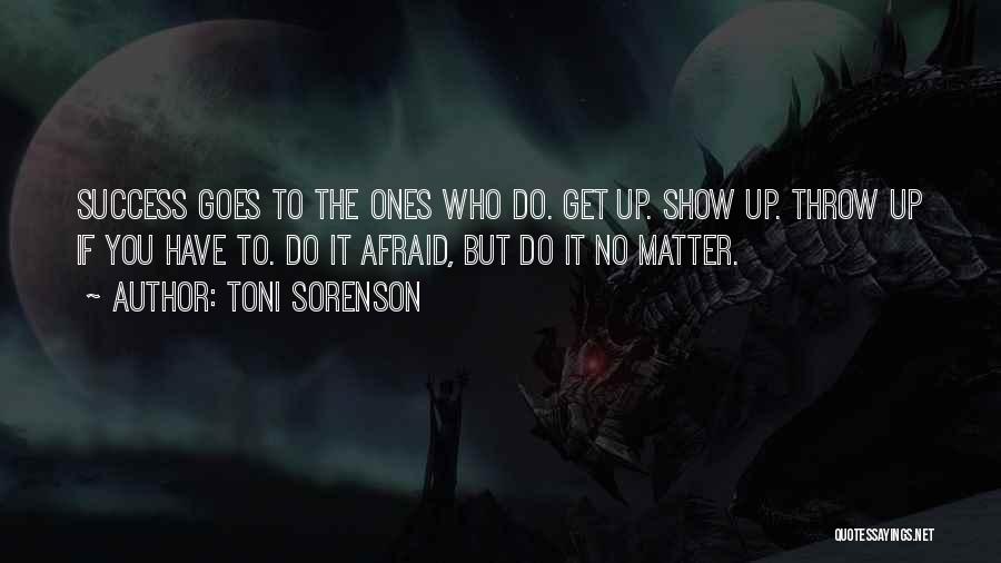 Toni Sorenson Quotes: Success Goes To The Ones Who Do. Get Up. Show Up. Throw Up If You Have To. Do It Afraid,