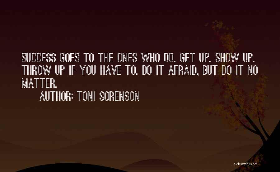 Toni Sorenson Quotes: Success Goes To The Ones Who Do. Get Up. Show Up. Throw Up If You Have To. Do It Afraid,