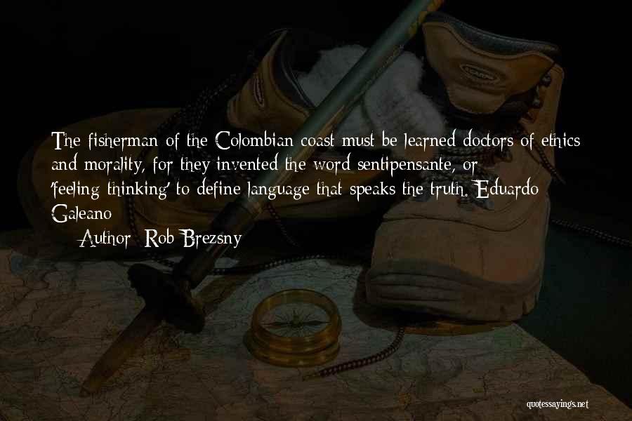 Rob Brezsny Quotes: The Fisherman Of The Colombian Coast Must Be Learned Doctors Of Ethics And Morality, For They Invented The Word Sentipensante,