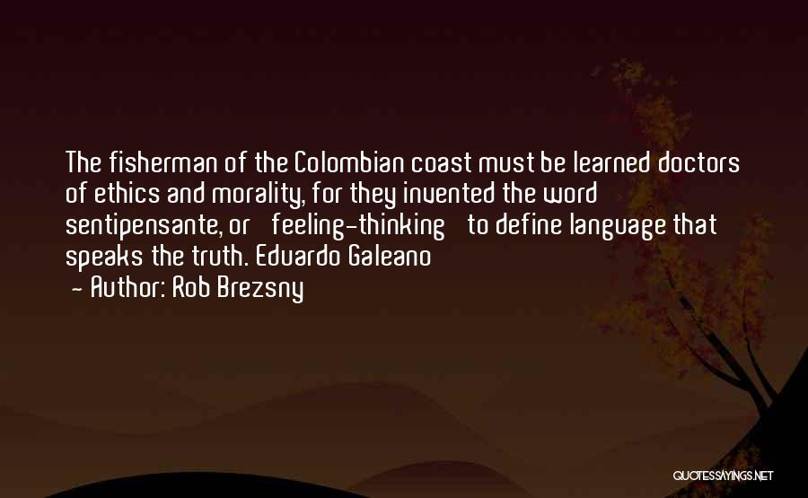 Rob Brezsny Quotes: The Fisherman Of The Colombian Coast Must Be Learned Doctors Of Ethics And Morality, For They Invented The Word Sentipensante,