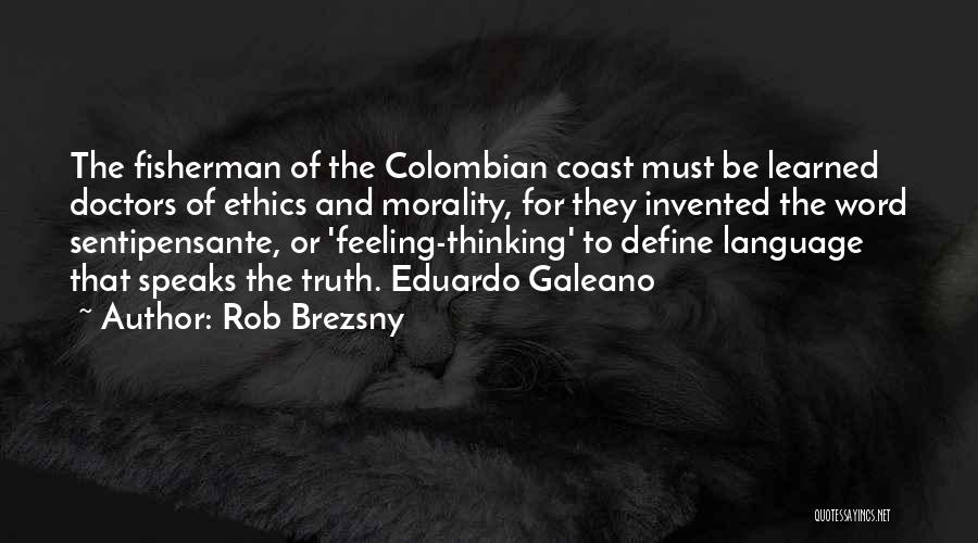 Rob Brezsny Quotes: The Fisherman Of The Colombian Coast Must Be Learned Doctors Of Ethics And Morality, For They Invented The Word Sentipensante,