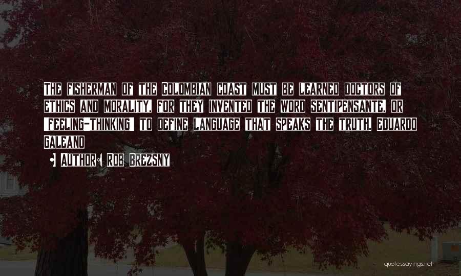 Rob Brezsny Quotes: The Fisherman Of The Colombian Coast Must Be Learned Doctors Of Ethics And Morality, For They Invented The Word Sentipensante,