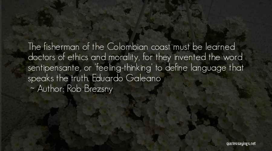 Rob Brezsny Quotes: The Fisherman Of The Colombian Coast Must Be Learned Doctors Of Ethics And Morality, For They Invented The Word Sentipensante,