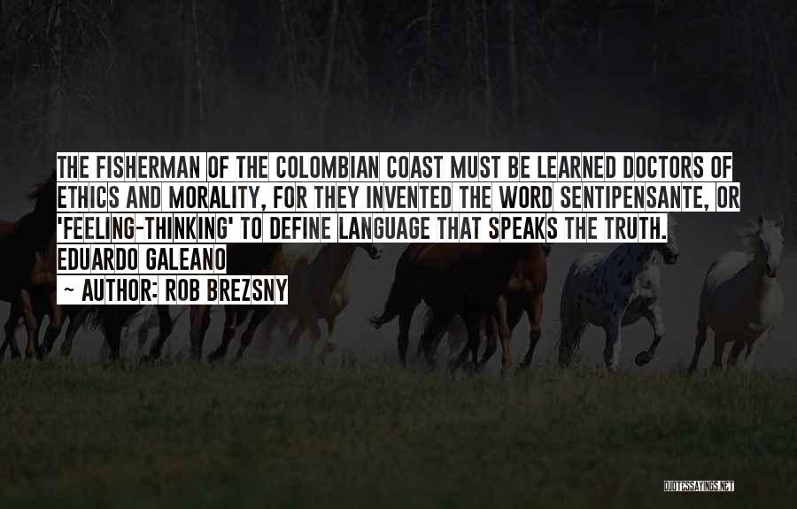 Rob Brezsny Quotes: The Fisherman Of The Colombian Coast Must Be Learned Doctors Of Ethics And Morality, For They Invented The Word Sentipensante,