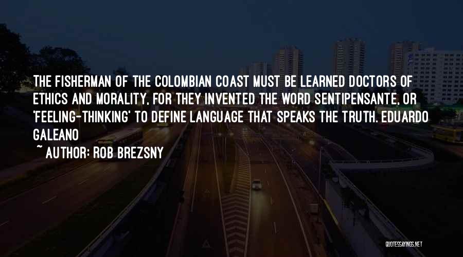 Rob Brezsny Quotes: The Fisherman Of The Colombian Coast Must Be Learned Doctors Of Ethics And Morality, For They Invented The Word Sentipensante,