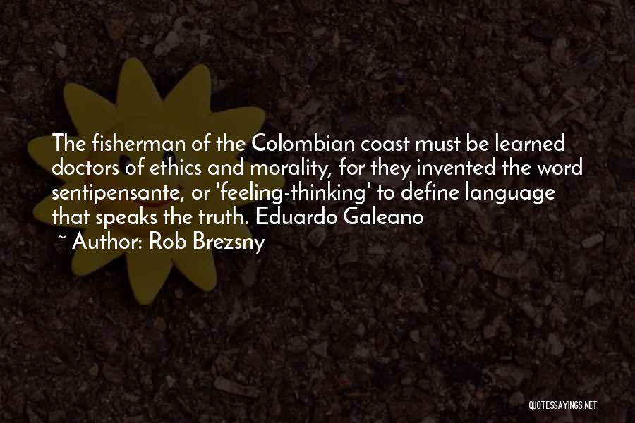 Rob Brezsny Quotes: The Fisherman Of The Colombian Coast Must Be Learned Doctors Of Ethics And Morality, For They Invented The Word Sentipensante,