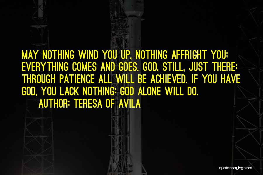 Teresa Of Avila Quotes: May Nothing Wind You Up, Nothing Affright You; Everything Comes And Goes. God, Still, Just There; Through Patience All Will