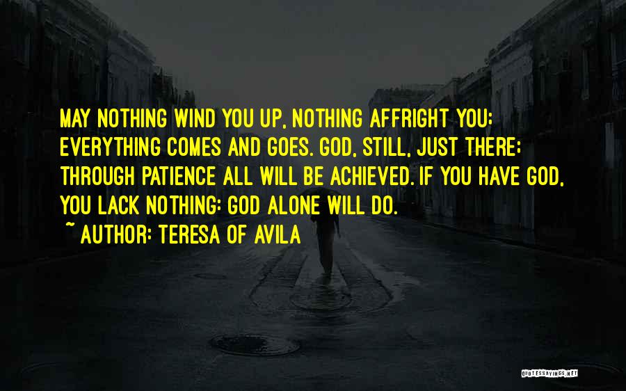 Teresa Of Avila Quotes: May Nothing Wind You Up, Nothing Affright You; Everything Comes And Goes. God, Still, Just There; Through Patience All Will