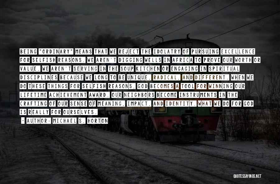 Michael S. Horton Quotes: Being Ordinary Means That We Reject The Idolatry Of Pursuing Excellence For Selfish Reasons. We Aren't Digging Wells In Africa