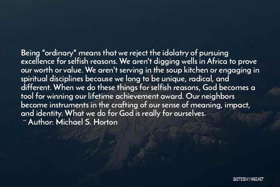 Michael S. Horton Quotes: Being Ordinary Means That We Reject The Idolatry Of Pursuing Excellence For Selfish Reasons. We Aren't Digging Wells In Africa