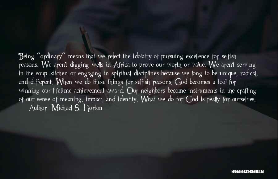 Michael S. Horton Quotes: Being Ordinary Means That We Reject The Idolatry Of Pursuing Excellence For Selfish Reasons. We Aren't Digging Wells In Africa