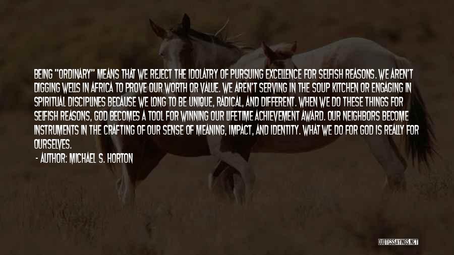 Michael S. Horton Quotes: Being Ordinary Means That We Reject The Idolatry Of Pursuing Excellence For Selfish Reasons. We Aren't Digging Wells In Africa