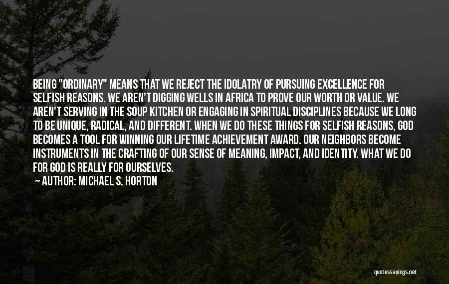 Michael S. Horton Quotes: Being Ordinary Means That We Reject The Idolatry Of Pursuing Excellence For Selfish Reasons. We Aren't Digging Wells In Africa