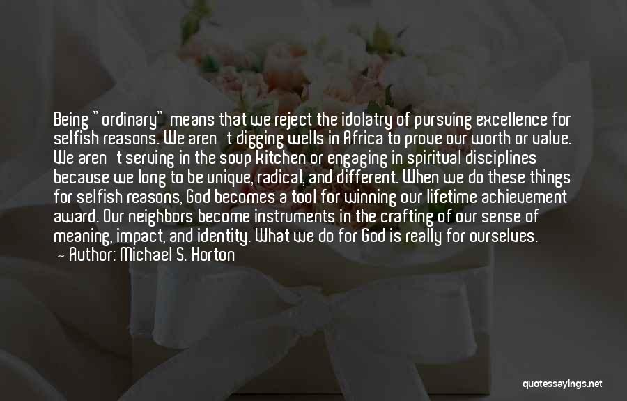 Michael S. Horton Quotes: Being Ordinary Means That We Reject The Idolatry Of Pursuing Excellence For Selfish Reasons. We Aren't Digging Wells In Africa