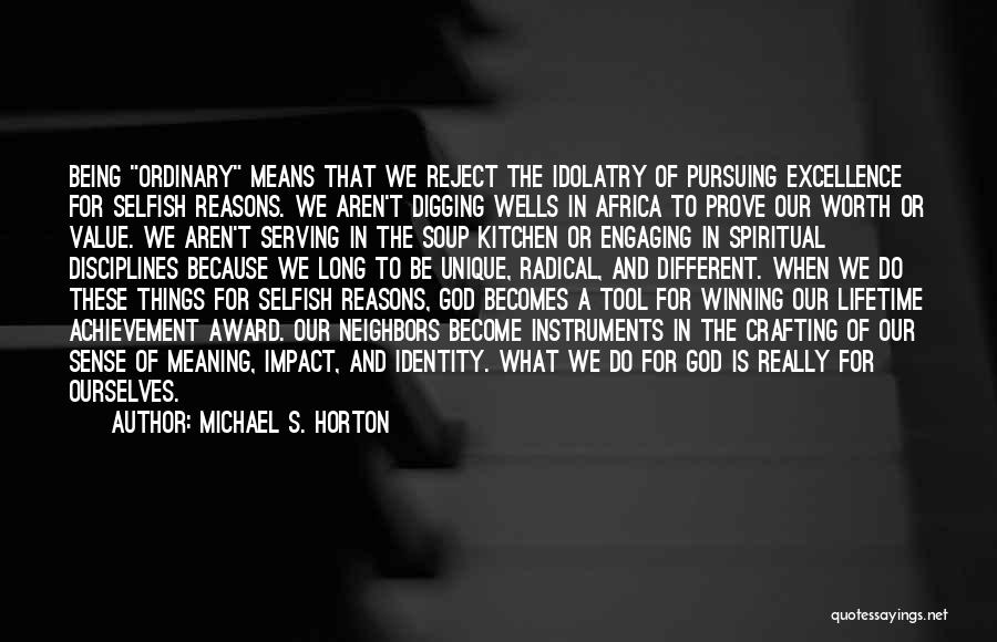 Michael S. Horton Quotes: Being Ordinary Means That We Reject The Idolatry Of Pursuing Excellence For Selfish Reasons. We Aren't Digging Wells In Africa