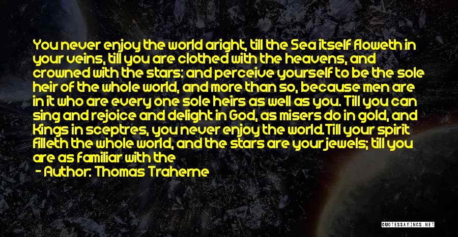 Thomas Traherne Quotes: You Never Enjoy The World Aright, Till The Sea Itself Floweth In Your Veins, Till You Are Clothed With The