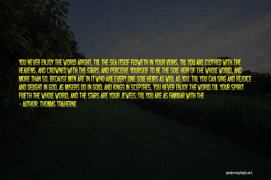 Thomas Traherne Quotes: You Never Enjoy The World Aright, Till The Sea Itself Floweth In Your Veins, Till You Are Clothed With The