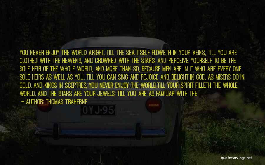 Thomas Traherne Quotes: You Never Enjoy The World Aright, Till The Sea Itself Floweth In Your Veins, Till You Are Clothed With The