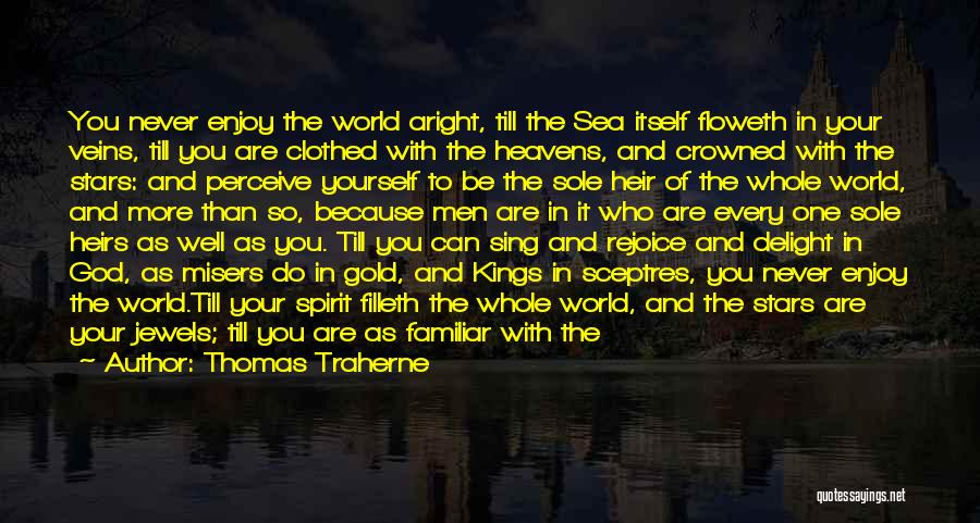 Thomas Traherne Quotes: You Never Enjoy The World Aright, Till The Sea Itself Floweth In Your Veins, Till You Are Clothed With The