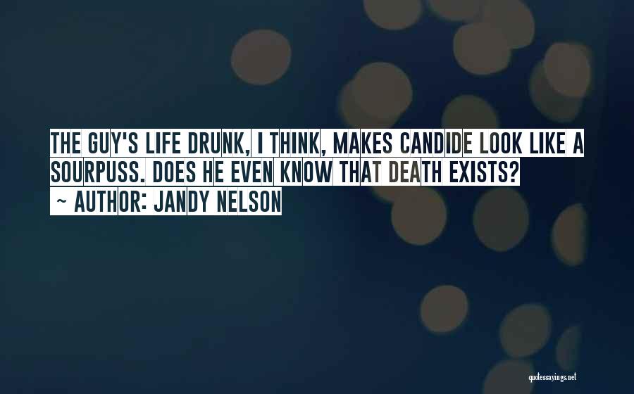 Jandy Nelson Quotes: The Guy's Life Drunk, I Think, Makes Candide Look Like A Sourpuss. Does He Even Know That Death Exists?