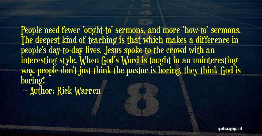 Rick Warren Quotes: People Need Fewer 'ought-to' Sermons, And More 'how-to' Sermons. The Deepest Kind Of Teaching Is That Which Makes A Difference