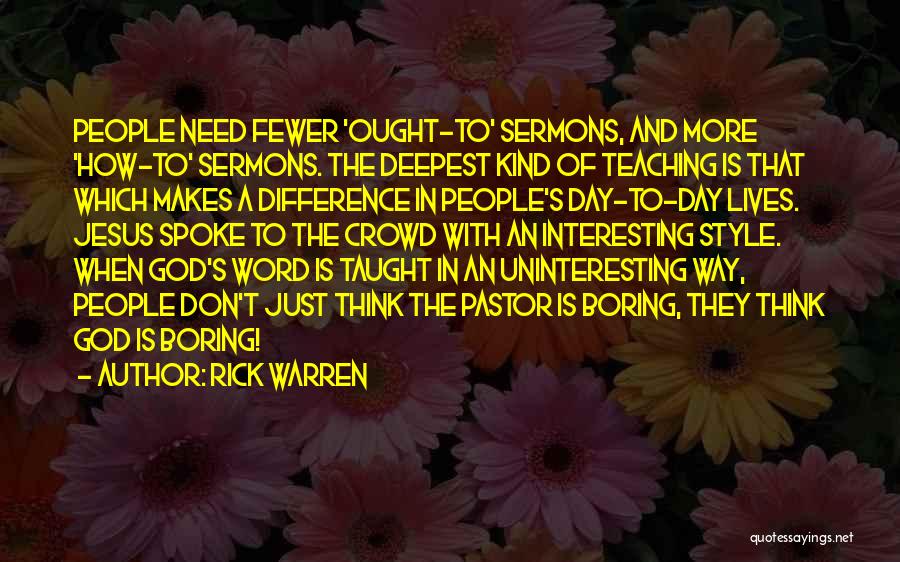 Rick Warren Quotes: People Need Fewer 'ought-to' Sermons, And More 'how-to' Sermons. The Deepest Kind Of Teaching Is That Which Makes A Difference