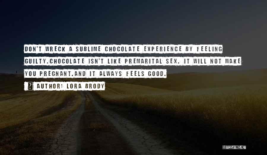 Lora Brody Quotes: Don't Wreck A Sublime Chocolate Experience By Feeling Guilty.chocolate Isn't Like Premarital Sex. It Will Not Make You Pregnant.and It