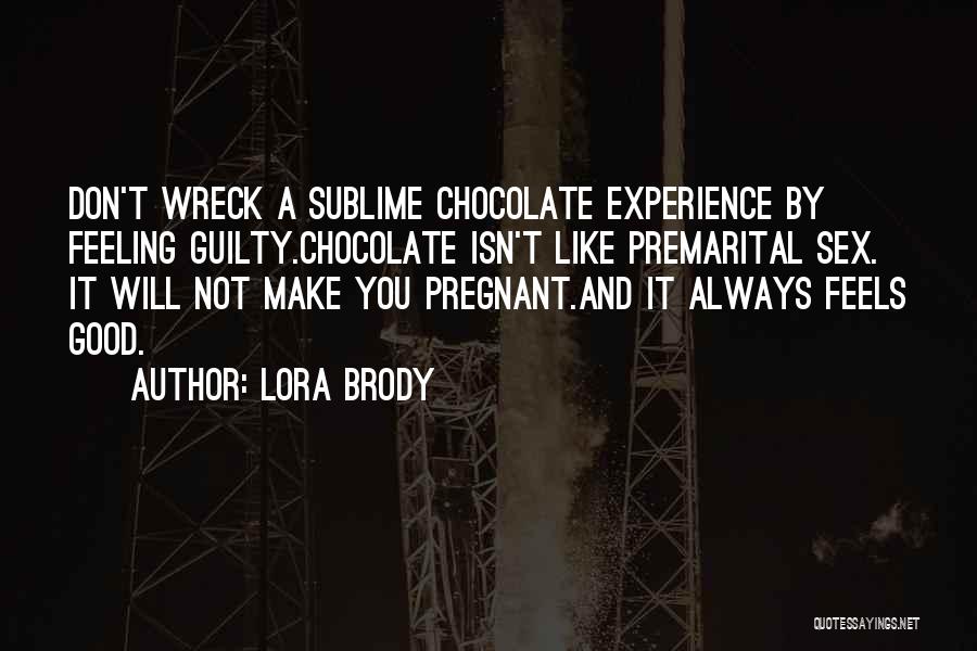 Lora Brody Quotes: Don't Wreck A Sublime Chocolate Experience By Feeling Guilty.chocolate Isn't Like Premarital Sex. It Will Not Make You Pregnant.and It