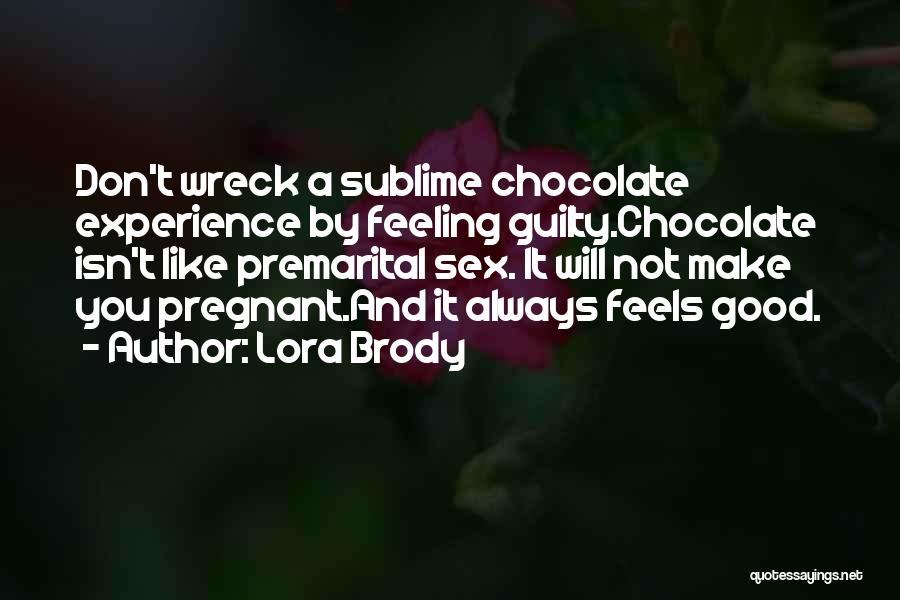 Lora Brody Quotes: Don't Wreck A Sublime Chocolate Experience By Feeling Guilty.chocolate Isn't Like Premarital Sex. It Will Not Make You Pregnant.and It