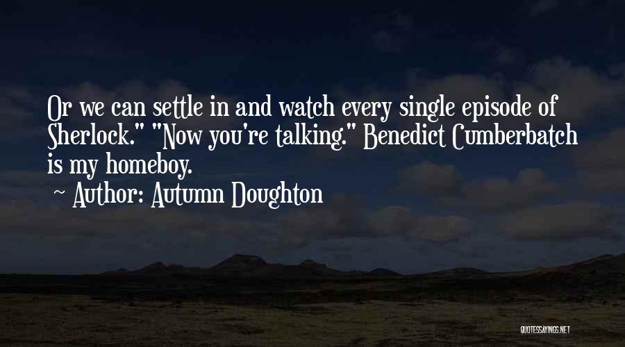 Autumn Doughton Quotes: Or We Can Settle In And Watch Every Single Episode Of Sherlock. Now You're Talking. Benedict Cumberbatch Is My Homeboy.