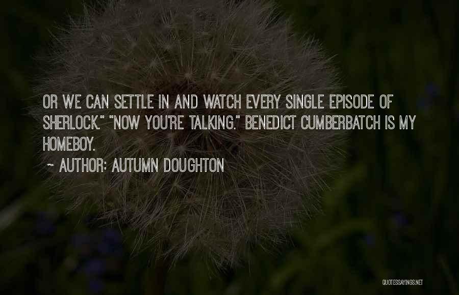 Autumn Doughton Quotes: Or We Can Settle In And Watch Every Single Episode Of Sherlock. Now You're Talking. Benedict Cumberbatch Is My Homeboy.