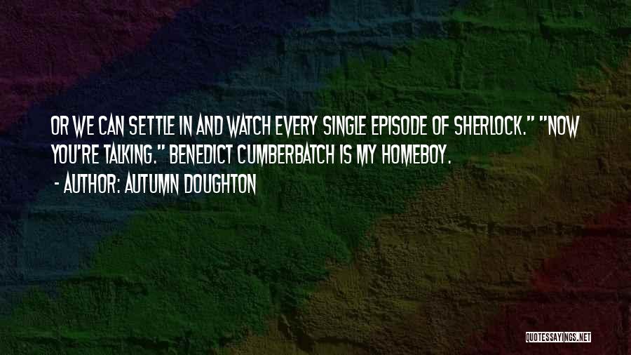 Autumn Doughton Quotes: Or We Can Settle In And Watch Every Single Episode Of Sherlock. Now You're Talking. Benedict Cumberbatch Is My Homeboy.