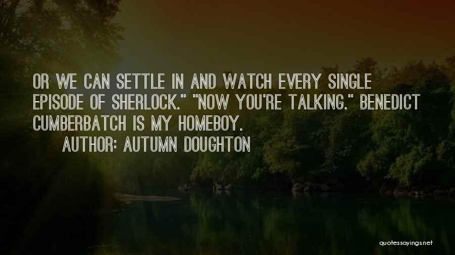 Autumn Doughton Quotes: Or We Can Settle In And Watch Every Single Episode Of Sherlock. Now You're Talking. Benedict Cumberbatch Is My Homeboy.