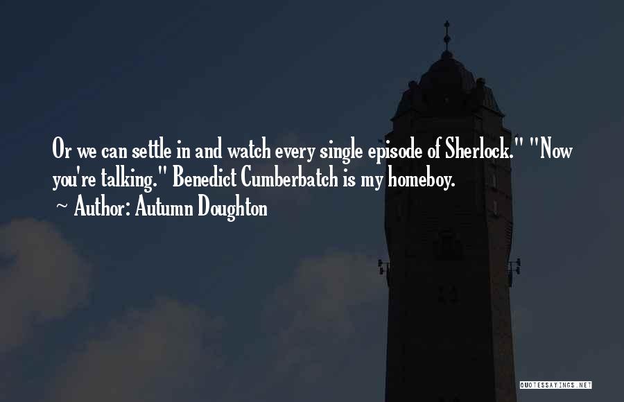 Autumn Doughton Quotes: Or We Can Settle In And Watch Every Single Episode Of Sherlock. Now You're Talking. Benedict Cumberbatch Is My Homeboy.