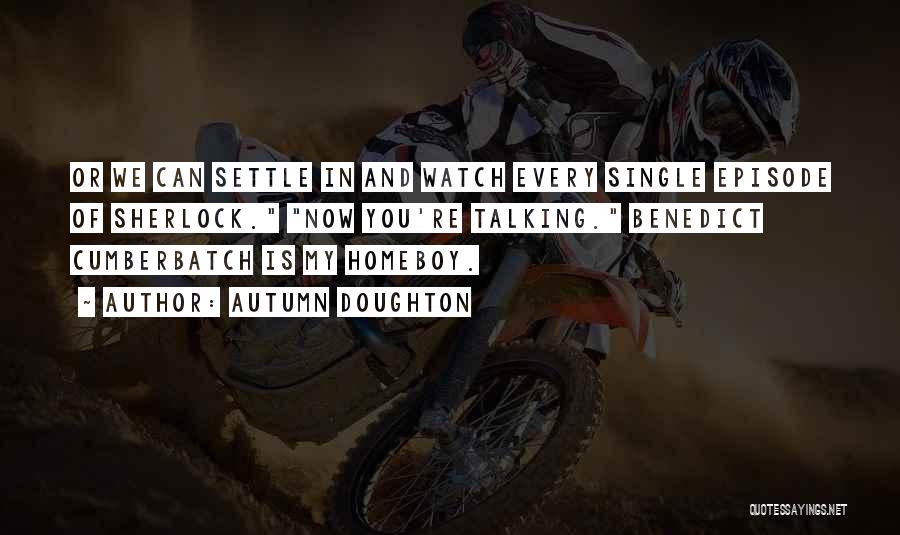 Autumn Doughton Quotes: Or We Can Settle In And Watch Every Single Episode Of Sherlock. Now You're Talking. Benedict Cumberbatch Is My Homeboy.