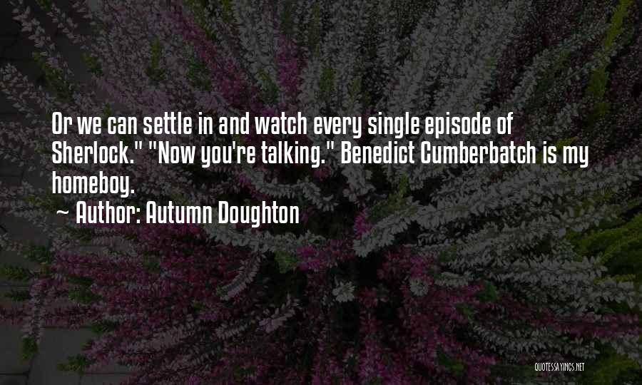 Autumn Doughton Quotes: Or We Can Settle In And Watch Every Single Episode Of Sherlock. Now You're Talking. Benedict Cumberbatch Is My Homeboy.