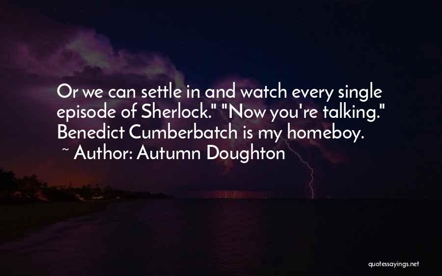 Autumn Doughton Quotes: Or We Can Settle In And Watch Every Single Episode Of Sherlock. Now You're Talking. Benedict Cumberbatch Is My Homeboy.