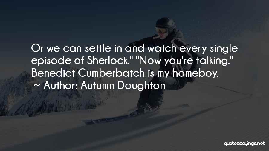 Autumn Doughton Quotes: Or We Can Settle In And Watch Every Single Episode Of Sherlock. Now You're Talking. Benedict Cumberbatch Is My Homeboy.