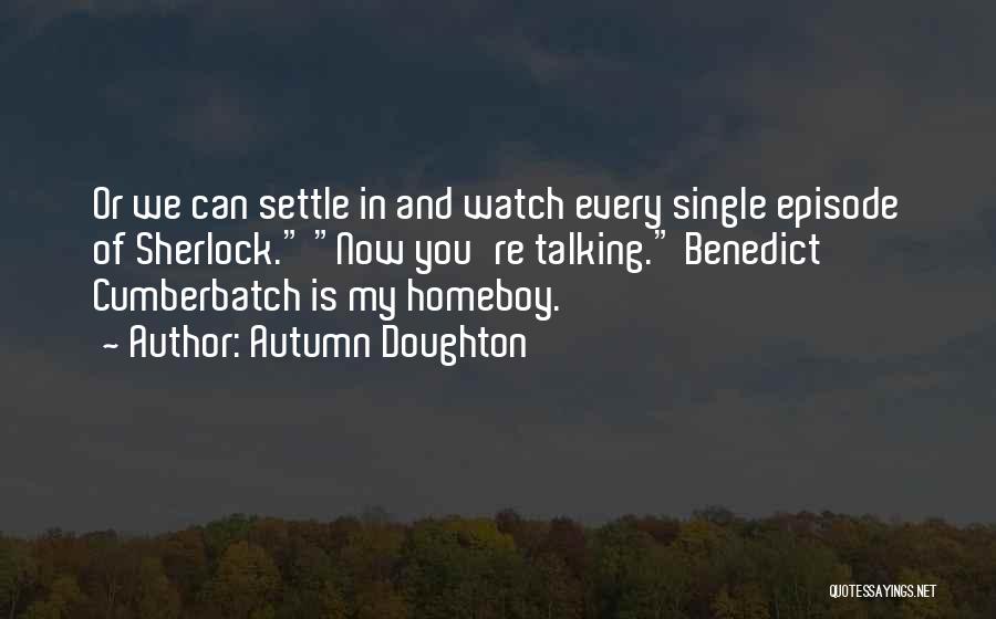 Autumn Doughton Quotes: Or We Can Settle In And Watch Every Single Episode Of Sherlock. Now You're Talking. Benedict Cumberbatch Is My Homeboy.