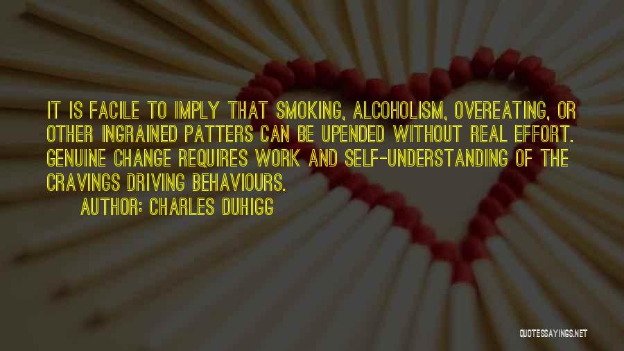 Charles Duhigg Quotes: It Is Facile To Imply That Smoking, Alcoholism, Overeating, Or Other Ingrained Patters Can Be Upended Without Real Effort. Genuine