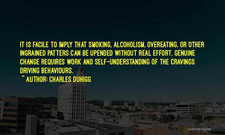 Charles Duhigg Quotes: It Is Facile To Imply That Smoking, Alcoholism, Overeating, Or Other Ingrained Patters Can Be Upended Without Real Effort. Genuine